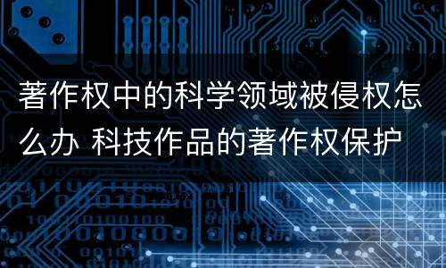 著作权中的科学领域被侵权怎么办 科技作品的著作权保护