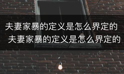 夫妻家暴的定义是怎么界定的 夫妻家暴的定义是怎么界定的呢