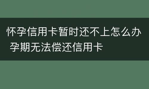 怀孕信用卡暂时还不上怎么办 孕期无法偿还信用卡