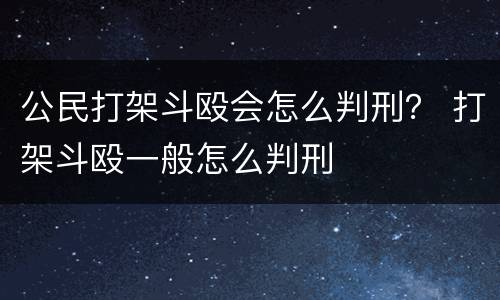 公民打架斗殴会怎么判刑？ 打架斗殴一般怎么判刑