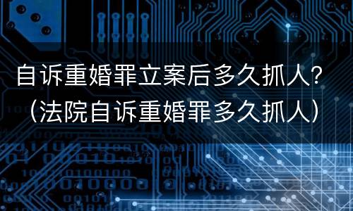 自诉重婚罪立案后多久抓人？（法院自诉重婚罪多久抓人）