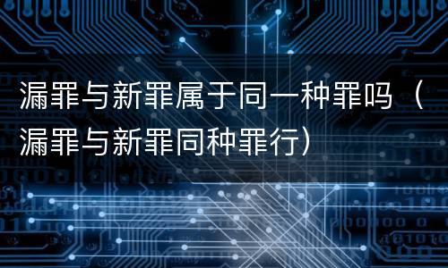 漏罪与新罪属于同一种罪吗（漏罪与新罪同种罪行）