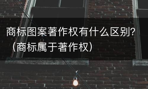 商标图案著作权有什么区别？（商标属于著作权）