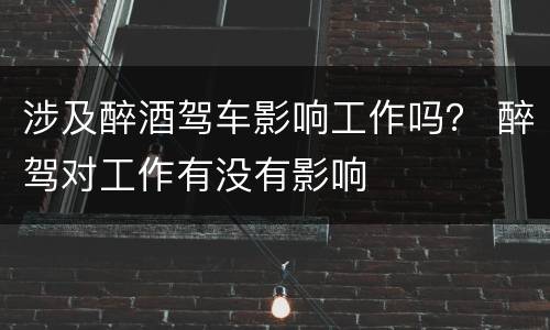 涉及醉酒驾车影响工作吗？ 醉驾对工作有没有影响