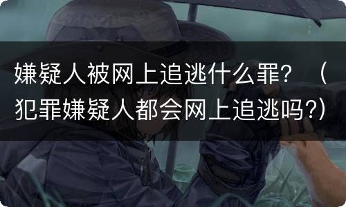 嫌疑人被网上追逃什么罪？（犯罪嫌疑人都会网上追逃吗?）