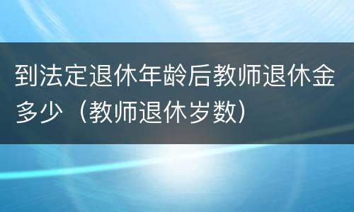 到法定退休年龄后教师退休金多少（教师退休岁数）