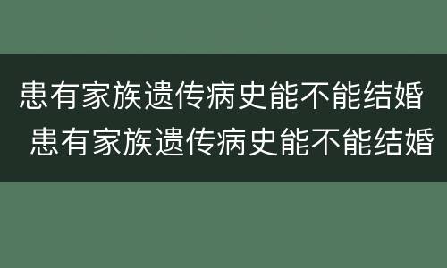 患有家族遗传病史能不能结婚 患有家族遗传病史能不能结婚生子