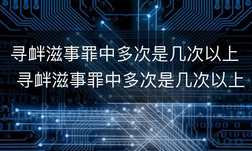 寻衅滋事罪中多次是几次以上 寻衅滋事罪中多次是几次以上以下