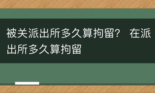 被关派出所多久算拘留？ 在派出所多久算拘留