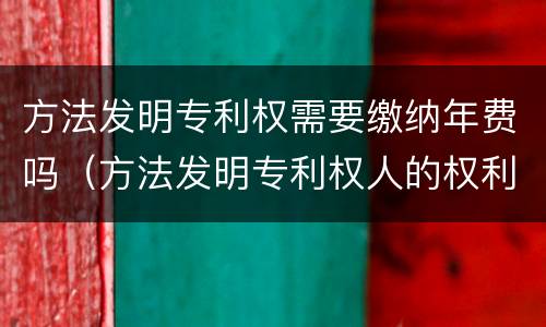 方法发明专利权需要缴纳年费吗（方法发明专利权人的权利）