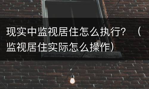 现实中监视居住怎么执行？（监视居住实际怎么操作）