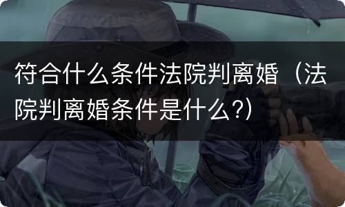 符合什么条件法院判离婚（法院判离婚条件是什么?）