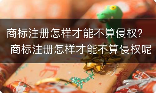 商标注册怎样才能不算侵权？ 商标注册怎样才能不算侵权呢