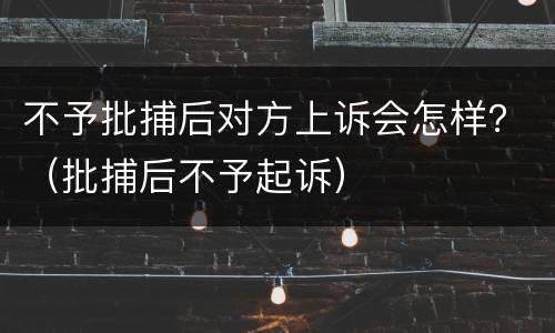 不予批捕后对方上诉会怎样？（批捕后不予起诉）