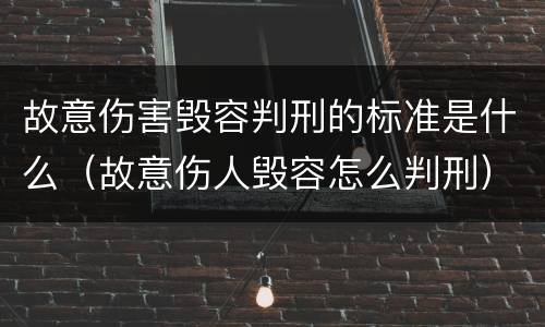 故意伤害毁容判刑的标准是什么（故意伤人毁容怎么判刑）