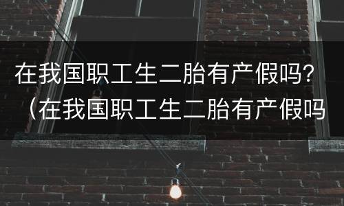 在我国职工生二胎有产假吗？（在我国职工生二胎有产假吗多少天）