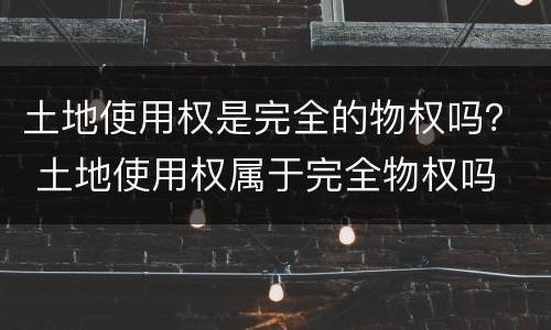 土地使用权是完全的物权吗？ 土地使用权属于完全物权吗