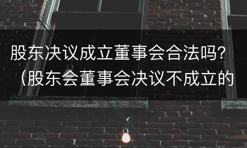 股东决议成立董事会合法吗？（股东会董事会决议不成立的情形）