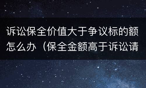 诉讼保全价值大于争议标的额怎么办（保全金额高于诉讼请求数额）