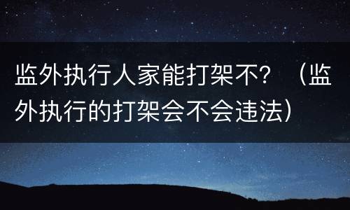 监外执行人家能打架不？（监外执行的打架会不会违法）