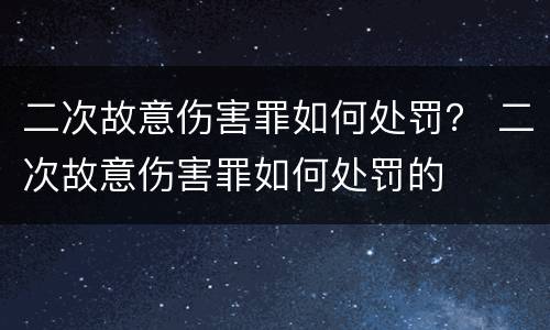 二次故意伤害罪如何处罚？ 二次故意伤害罪如何处罚的