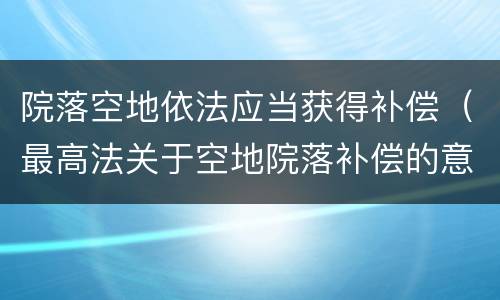 院落空地依法应当获得补偿（最高法关于空地院落补偿的意见）