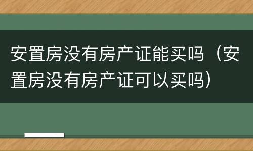 安置房没有房产证能买吗（安置房没有房产证可以买吗）