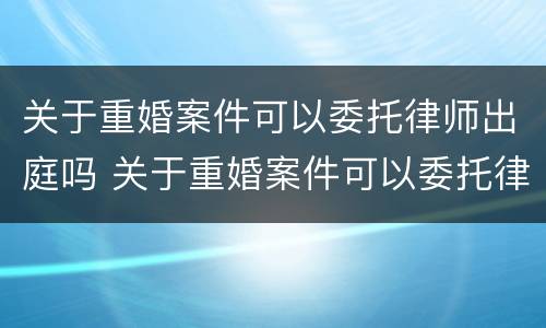 关于重婚案件可以委托律师出庭吗 关于重婚案件可以委托律师出庭吗法律规定