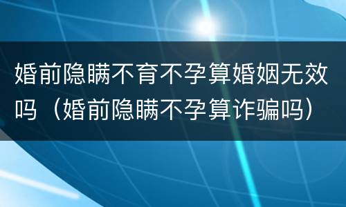 婚前隐瞒不育不孕算婚姻无效吗（婚前隐瞒不孕算诈骗吗）