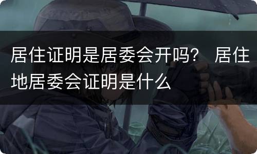 居住证明是居委会开吗？ 居住地居委会证明是什么