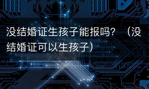 没结婚证生孩子能报吗？（没结婚证可以生孩子）