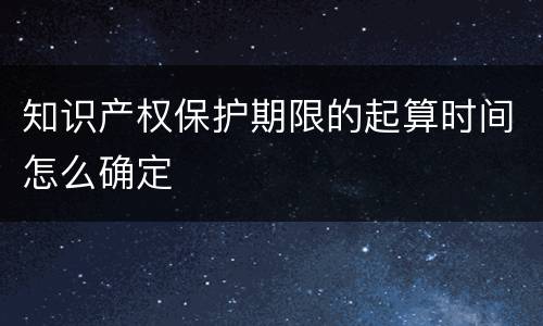 知识产权保护期限的起算时间怎么确定