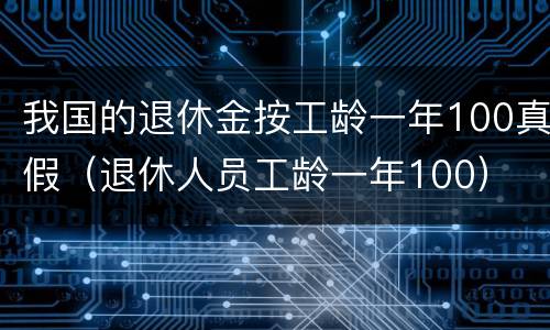 我国的退休金按工龄一年100真假（退休人员工龄一年100）