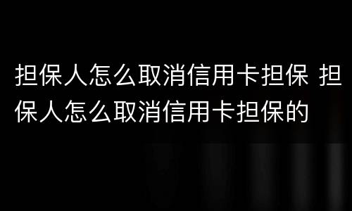 担保人怎么取消信用卡担保 担保人怎么取消信用卡担保的