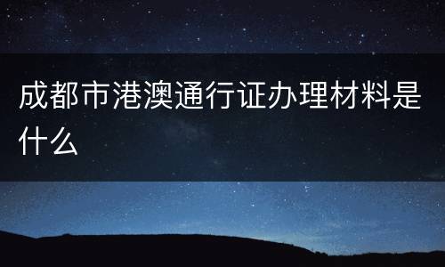 成都市港澳通行证办理材料是什么