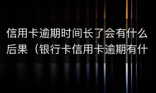 信用卡逾期时间长了会有什么后果（银行卡信用卡逾期有什么后果）