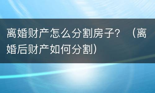 离婚财产怎么分割房子？（离婚后财产如何分割）