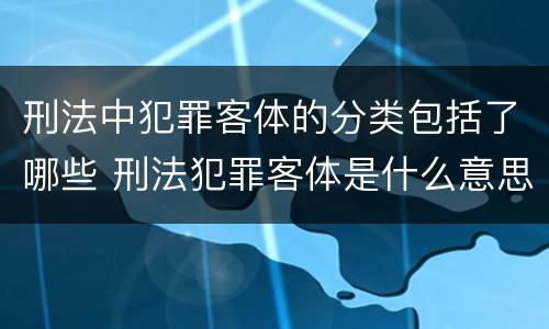 刑法中犯罪客体的分类包括了哪些 刑法犯罪客体是什么意思