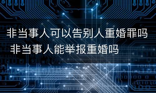 非当事人可以告别人重婚罪吗 非当事人能举报重婚吗