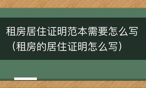 租房居住证明范本需要怎么写（租房的居住证明怎么写）