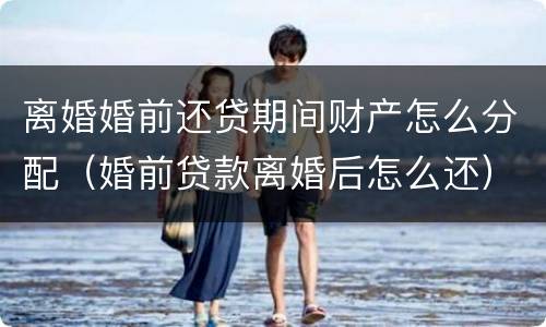 离婚婚前还贷期间财产怎么分配（婚前贷款离婚后怎么还）