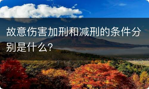 故意伤害加刑和减刑的条件分别是什么？