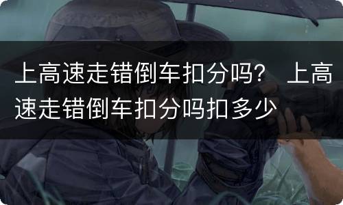 上高速走错倒车扣分吗？ 上高速走错倒车扣分吗扣多少