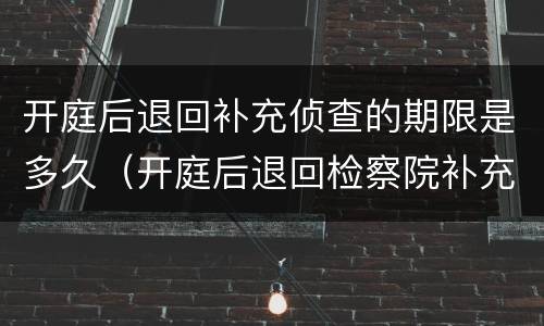 开庭后退回补充侦查的期限是多久（开庭后退回检察院补充侦查）