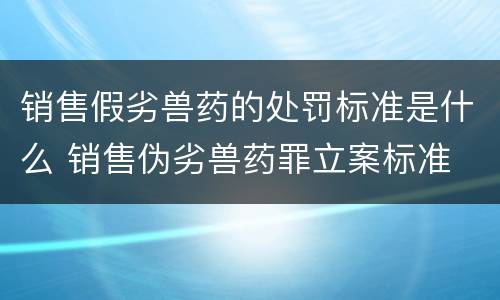 销售假劣兽药的处罚标准是什么 销售伪劣兽药罪立案标准