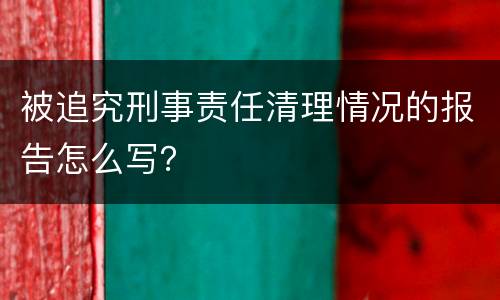 被追究刑事责任清理情况的报告怎么写？