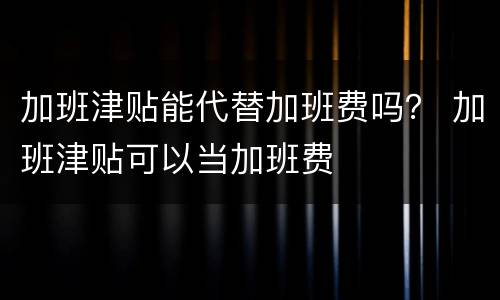 加班津贴能代替加班费吗？ 加班津贴可以当加班费