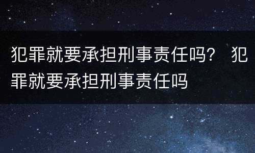 犯罪就要承担刑事责任吗？ 犯罪就要承担刑事责任吗