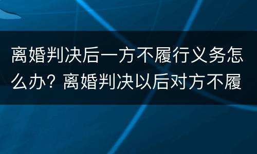 离婚判决后一方不履行义务怎么办? 离婚判决以后对方不履行判决书