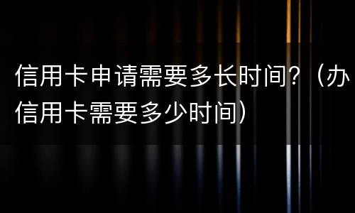 信用卡申请需要多长时间?（办信用卡需要多少时间）